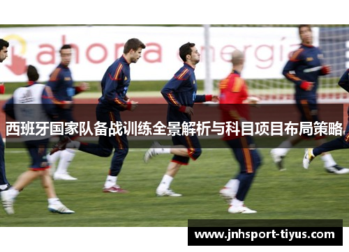 西班牙国家队备战训练全景解析与科目项目布局策略