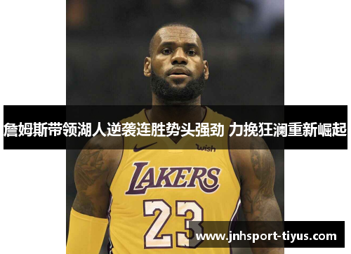 詹姆斯带领湖人逆袭连胜势头强劲 力挽狂澜重新崛起