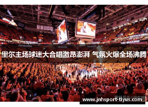 里尔主场球迷大合唱激昂澎湃 气氛火爆全场沸腾