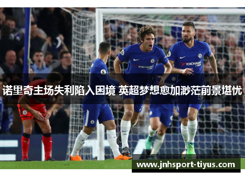 诺里奇主场失利陷入困境 英超梦想愈加渺茫前景堪忧