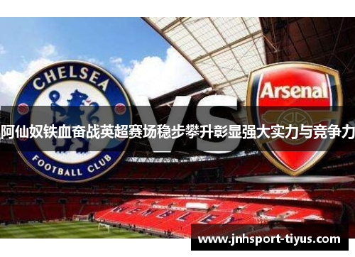 阿仙奴铁血奋战英超赛场稳步攀升彰显强大实力与竞争力