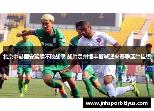 北京中赫国安延续不败战绩 战胜贵州恒丰智诚迎来赛季连胜佳绩