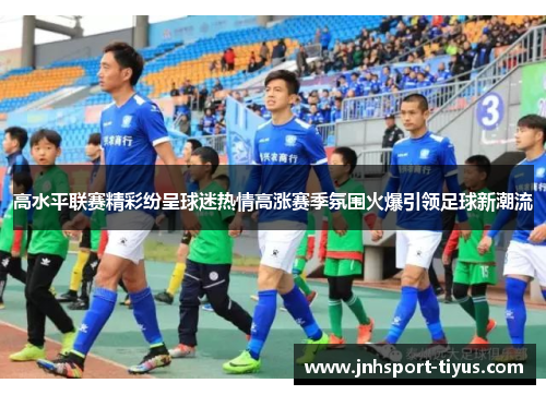 高水平联赛精彩纷呈球迷热情高涨赛季氛围火爆引领足球新潮流