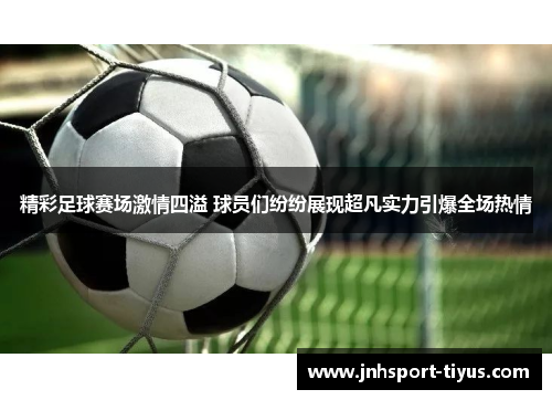 精彩足球赛场激情四溢 球员们纷纷展现超凡实力引爆全场热情