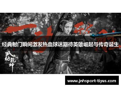 经典射门瞬间激发热血球迷期待英雄崛起与传奇诞生
