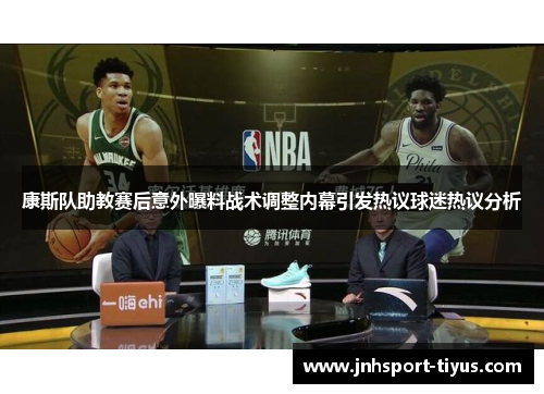 康斯队助教赛后意外曝料战术调整内幕引发热议球迷热议分析
