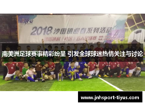 南美洲足球赛事精彩纷呈 引发全球球迷热情关注与讨论