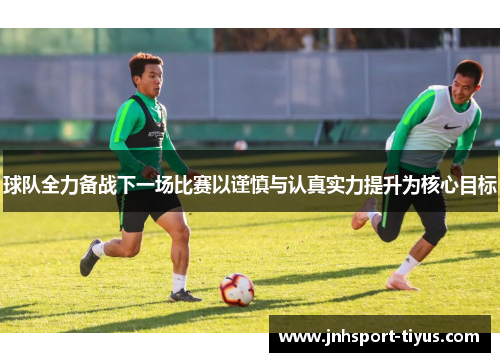 球队全力备战下一场比赛以谨慎与认真实力提升为核心目标