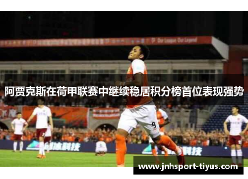 阿贾克斯在荷甲联赛中继续稳居积分榜首位表现强势