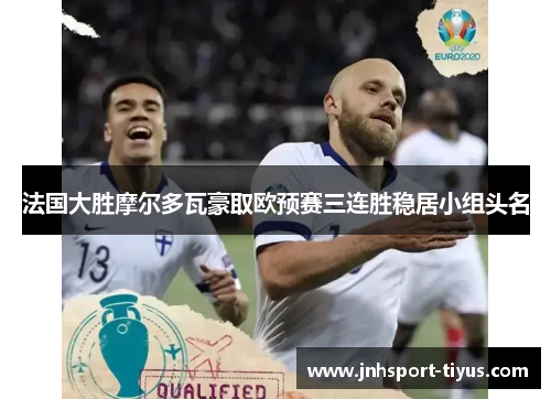 法国大胜摩尔多瓦豪取欧预赛三连胜稳居小组头名